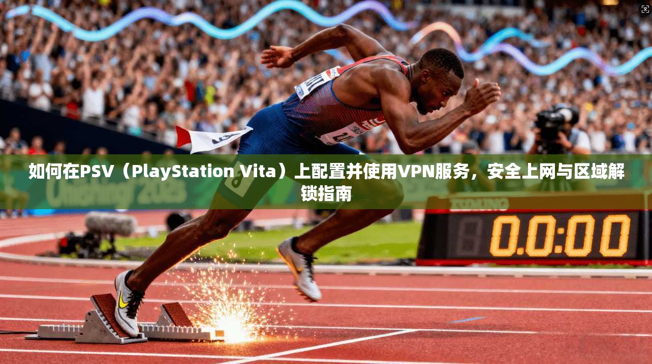 如何在PSV（PlayStation Vita）上配置并使用VPN服务，安全上网与区域解锁指南