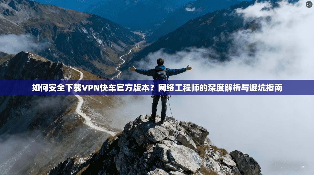 如何安全下载VPN快车官方版本？网络工程师的深度解析与避坑指南