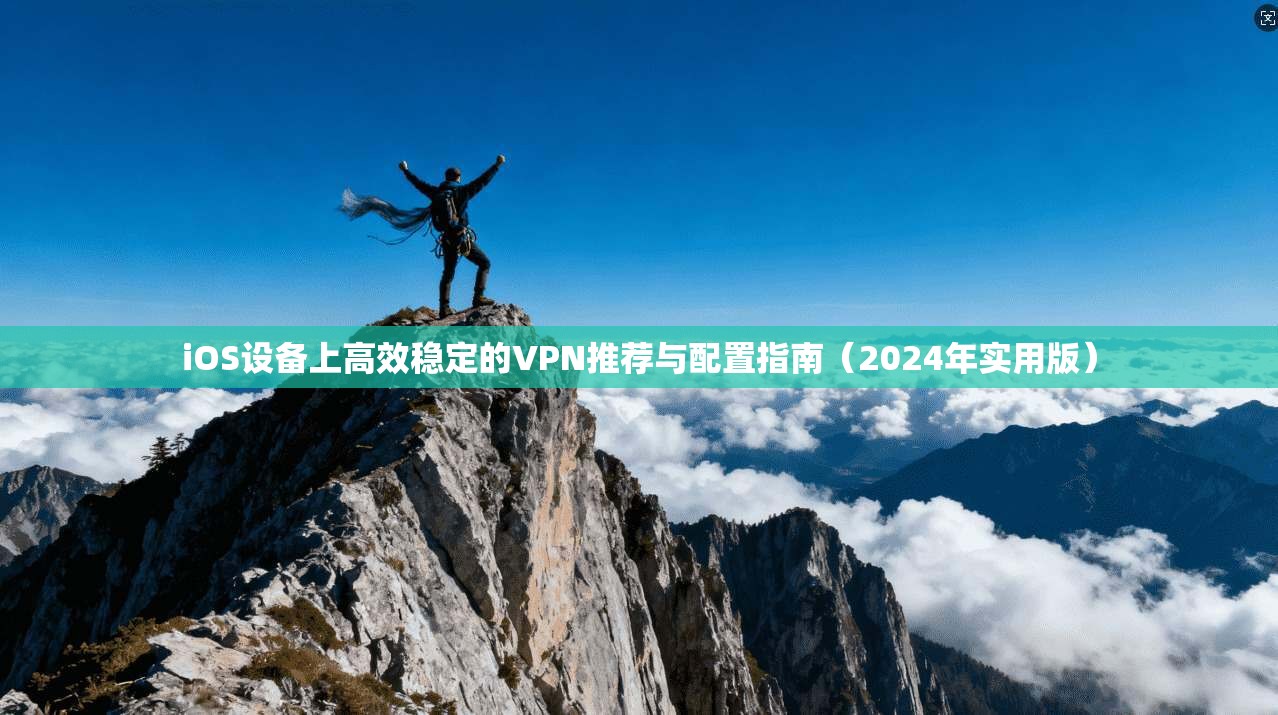 iOS设备上高效稳定的VPN推荐与配置指南（2024年实用版）