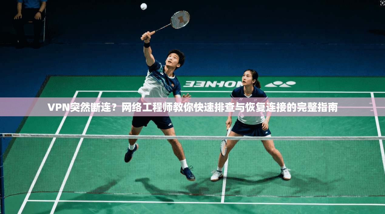 VPN突然断连？网络工程师教你快速排查与恢复连接的完整指南
