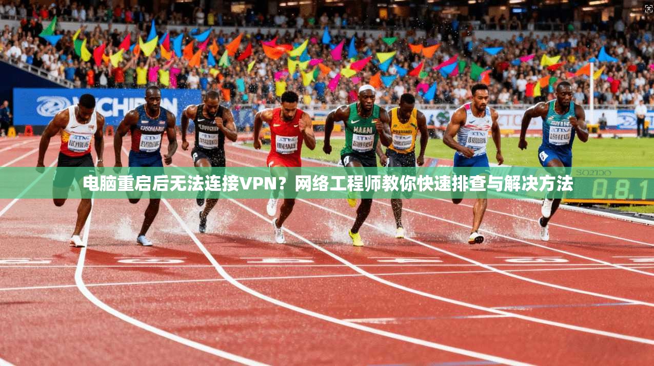 电脑重启后无法连接VPN？网络工程师教你快速排查与解决方法