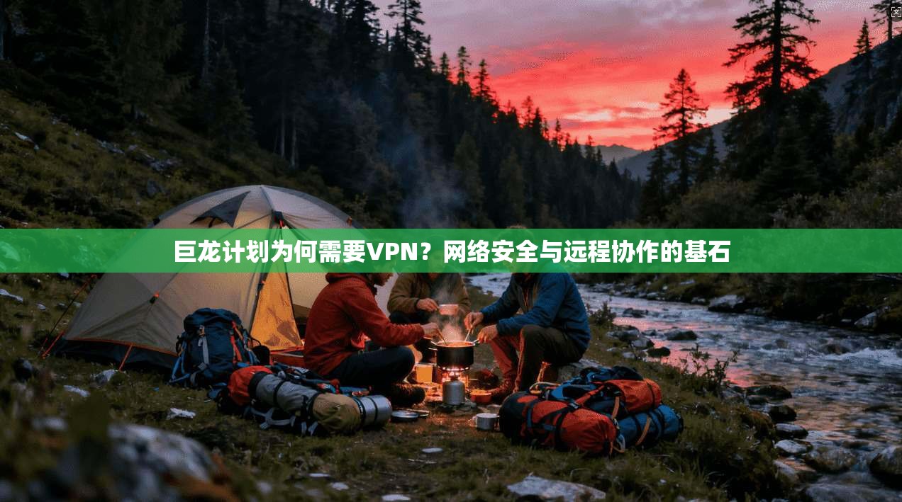 巨龙计划为何需要VPN？网络安全与远程协作的基石