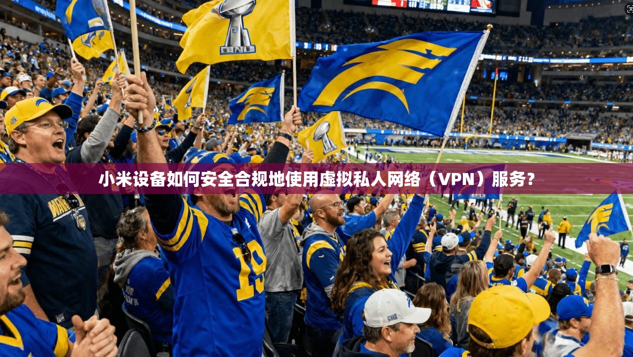 小米设备如何安全合规地使用虚拟私人网络（VPN）服务？