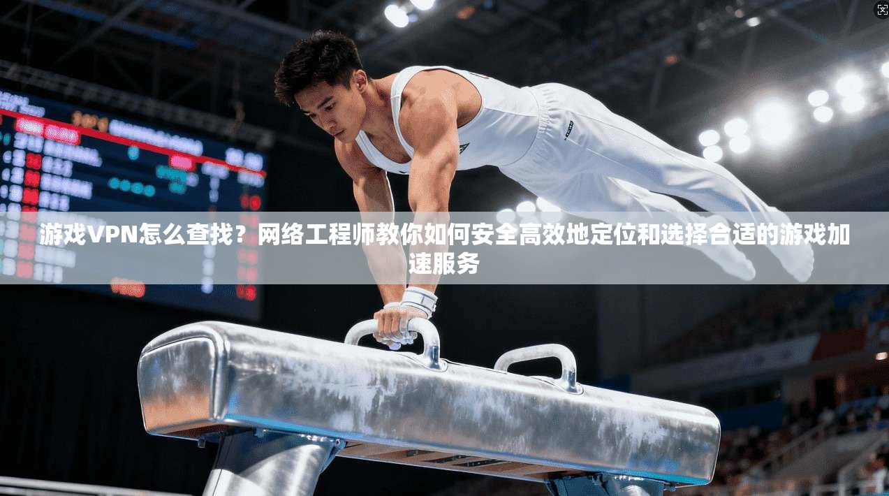 游戏VPN怎么查找？网络工程师教你如何安全高效地定位和选择合适的游戏加速服务