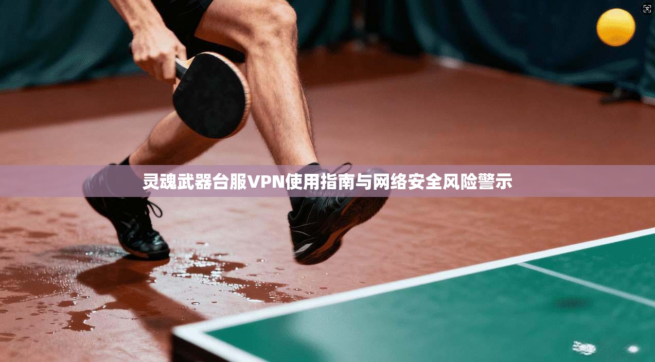 灵魂武器台服VPN使用指南与网络安全风险警示