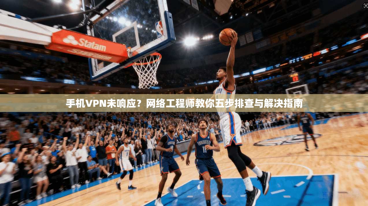 手机VPN未响应？网络工程师教你五步排查与解决指南