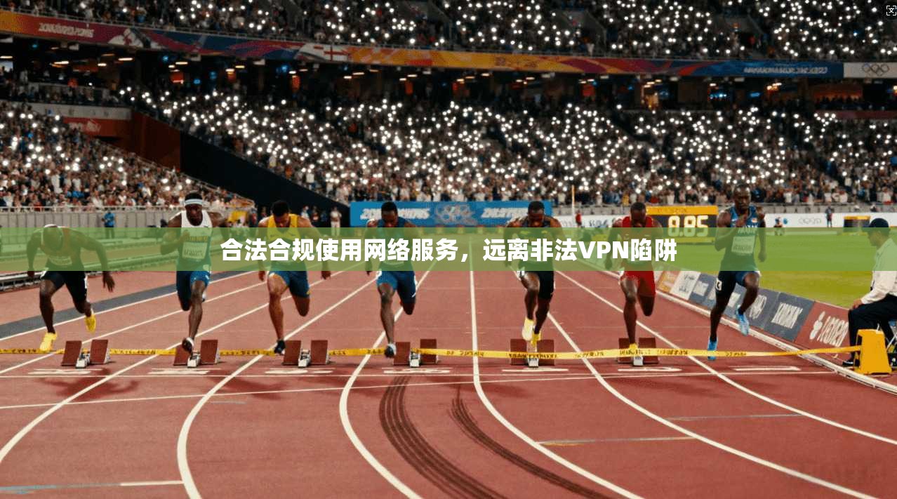 合法合规使用网络服务，远离非法VPN陷阱