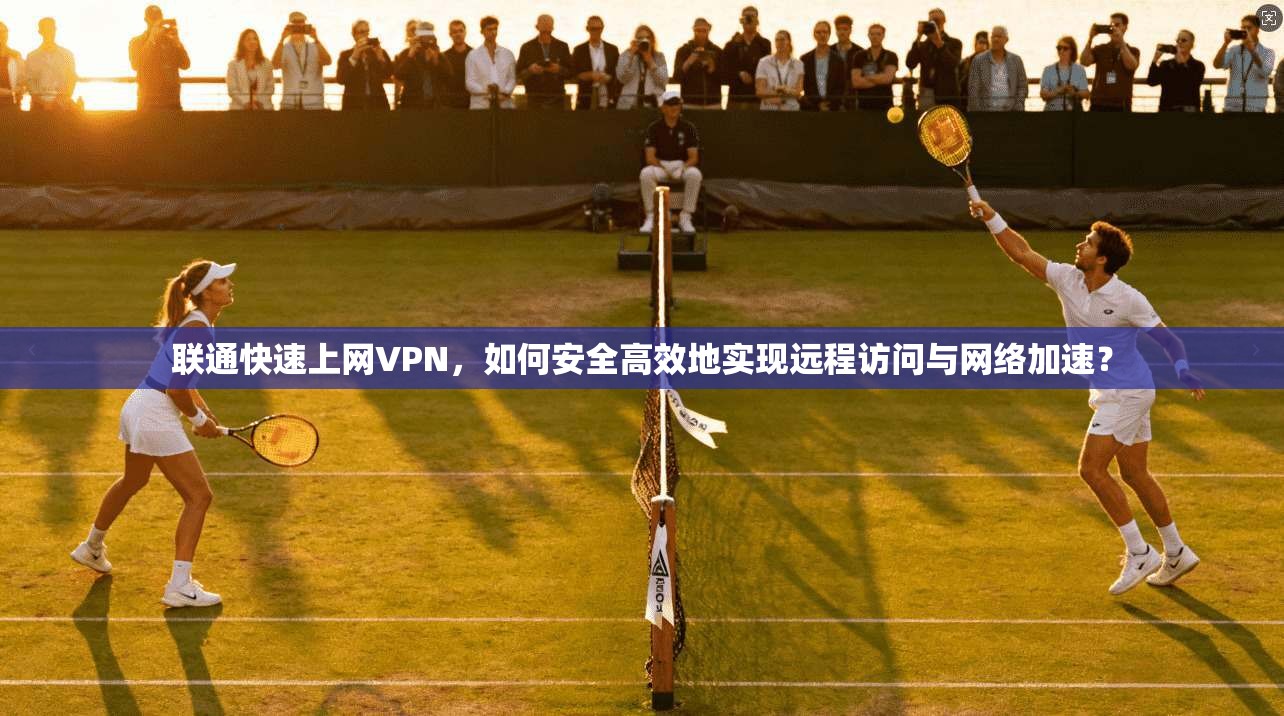 联通快速上网VPN，如何安全高效地实现远程访问与网络加速？