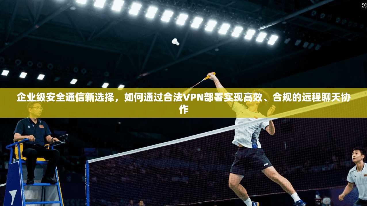 企业级安全通信新选择，如何通过合法VPN部署实现高效、合规的远程聊天协作