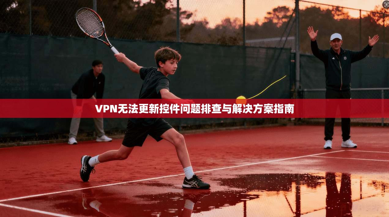 VPN无法更新控件问题排查与解决方案指南
