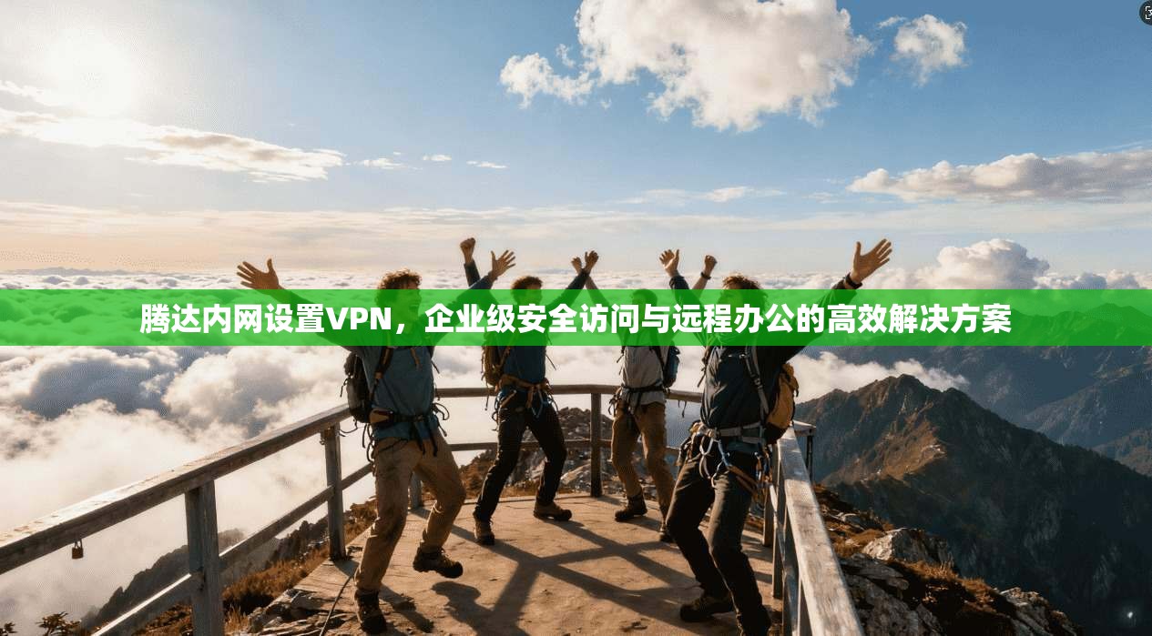 腾达内网设置VPN，企业级安全访问与远程办公的高效解决方案