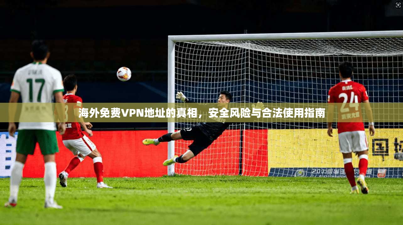 海外免费VPN地址的真相，安全风险与合法使用指南
