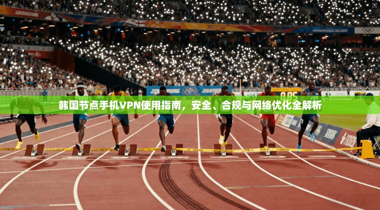 韩国节点手机VPN使用指南，安全、合规与网络优化全解析