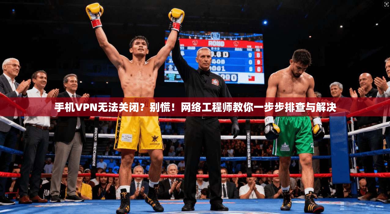 手机VPN无法关闭？别慌！网络工程师教你一步步排查与解决