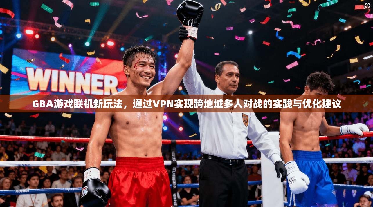 GBA游戏联机新玩法，通过VPN实现跨地域多人对战的实践与优化建议