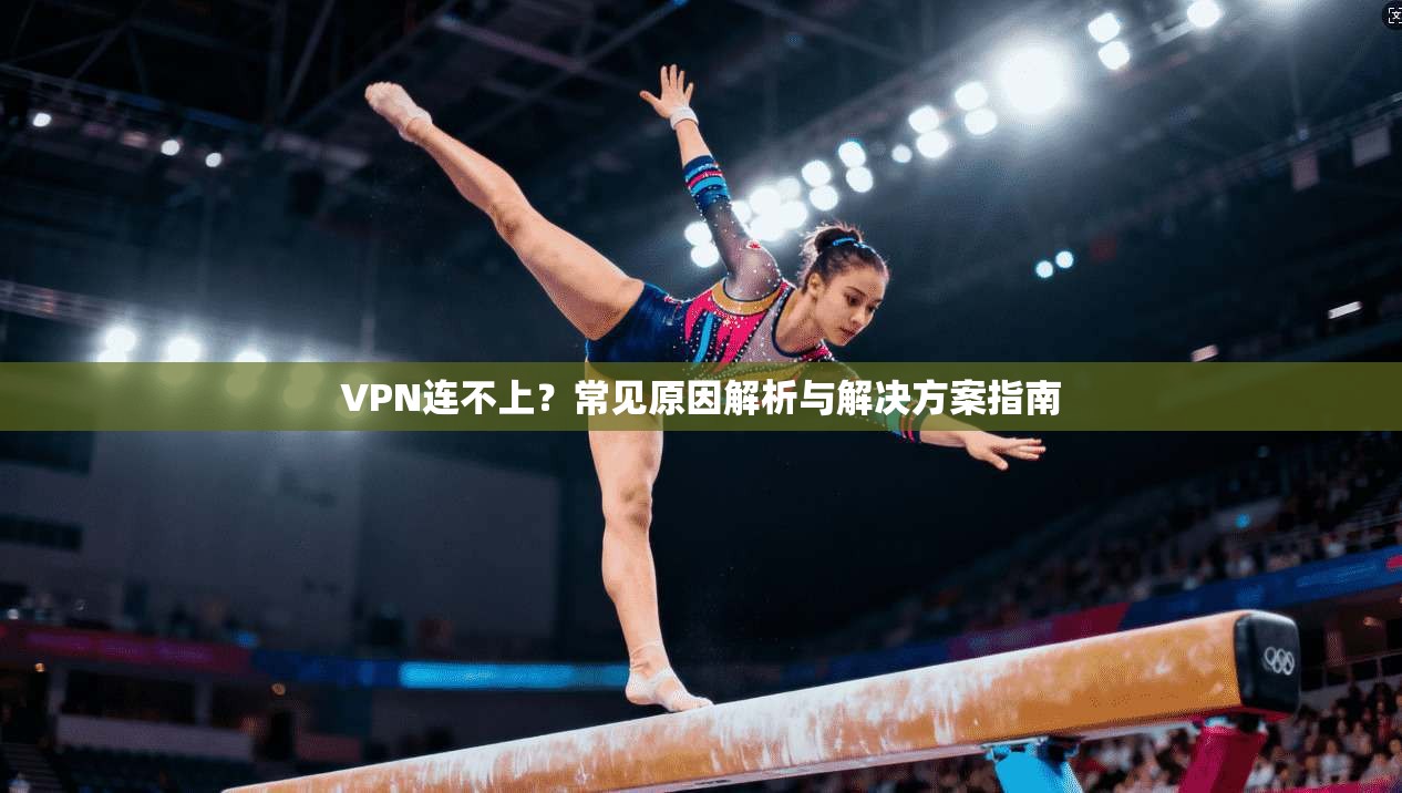 VPN连不上？常见原因解析与解决方案指南