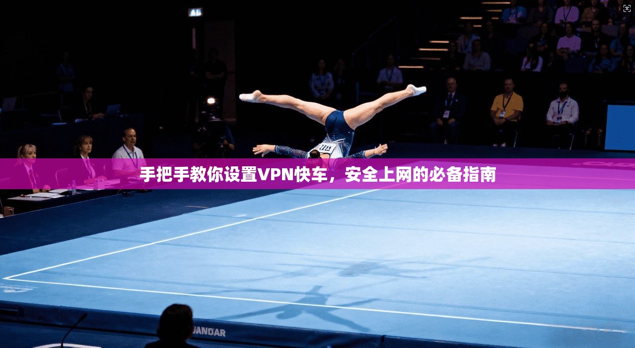 手把手教你设置VPN快车，安全上网的必备指南