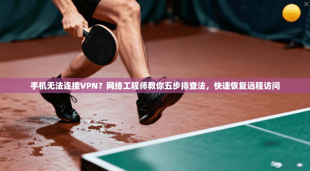 手机无法连接VPN？网络工程师教你五步排查法，快速恢复远程访问