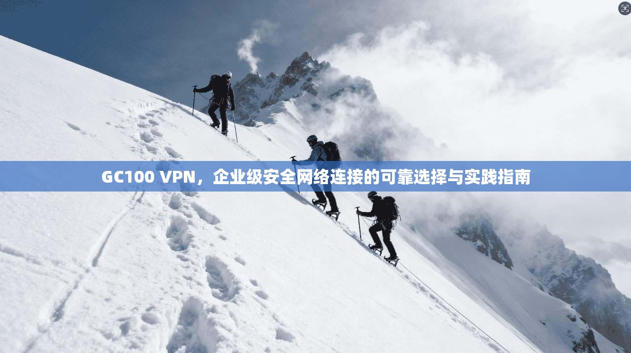 GC100 VPN，企业级安全网络连接的可靠选择与实践指南