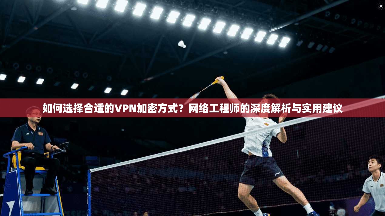 如何选择合适的VPN加密方式？网络工程师的深度解析与实用建议