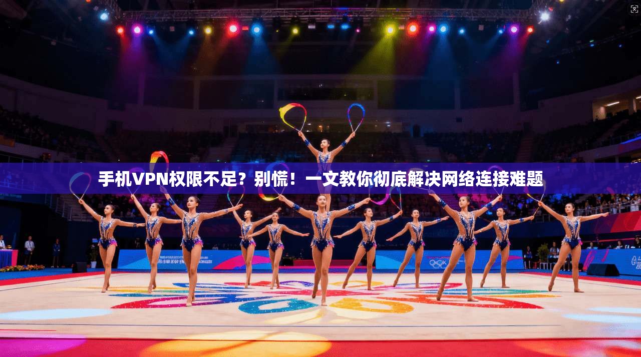 手机VPN权限不足？别慌！一文教你彻底解决网络连接难题