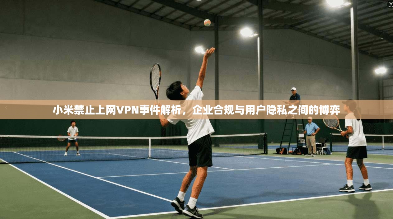 小米禁止上网VPN事件解析，企业合规与用户隐私之间的博弈