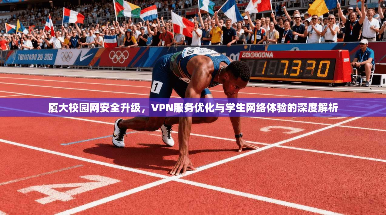 厦大校园网安全升级，VPN服务优化与学生网络体验的深度解析