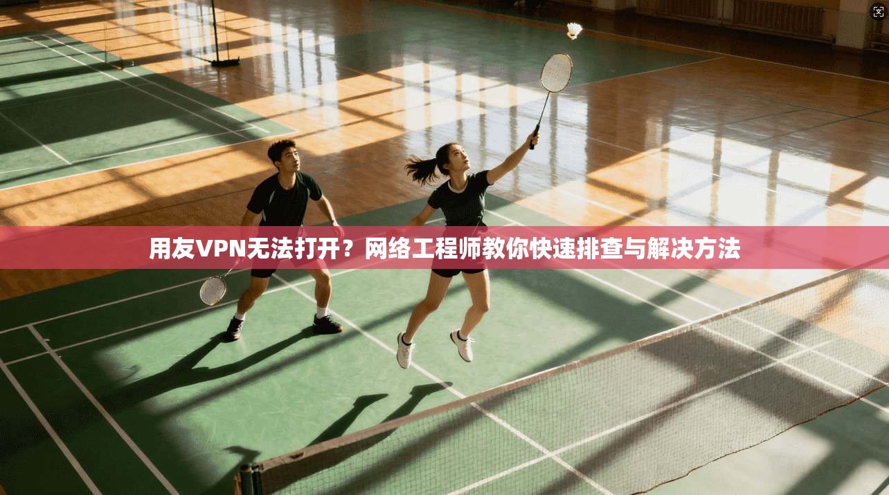 用友VPN无法打开？网络工程师教你快速排查与解决方法