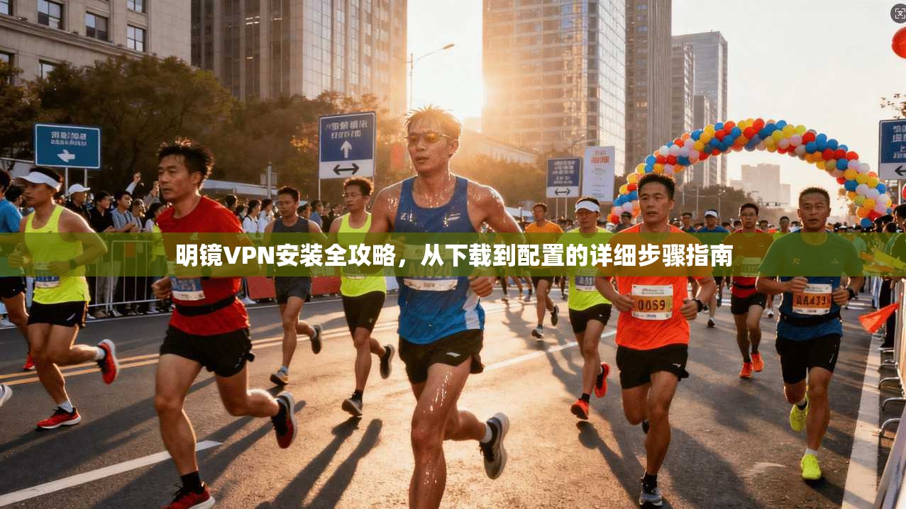明镜VPN安装全攻略，从下载到配置的详细步骤指南
