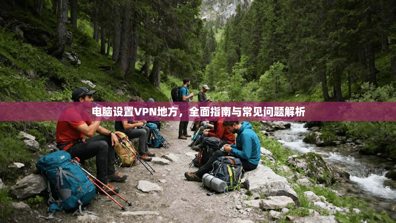 电脑设置VPN地方，全面指南与常见问题解析