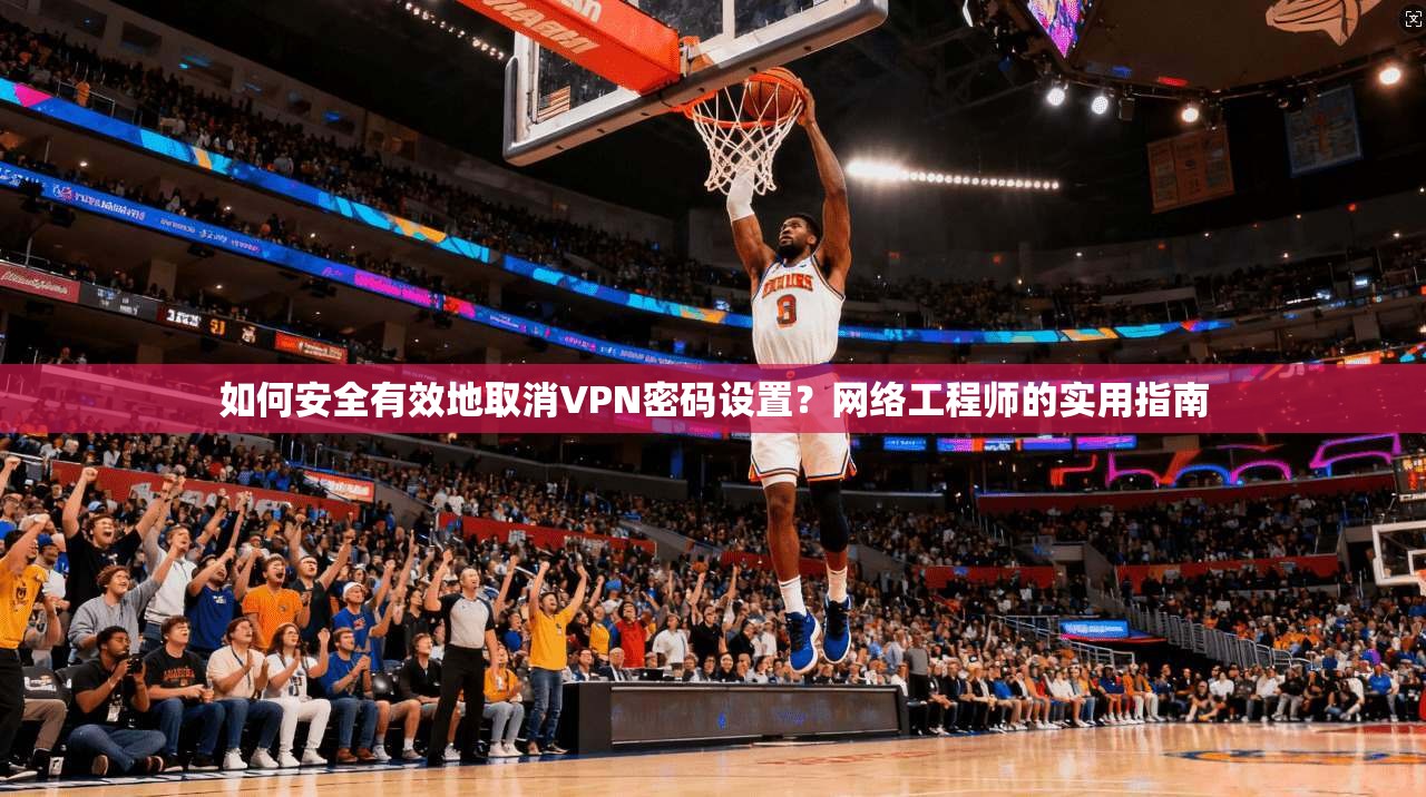 如何安全有效地取消VPN密码设置？网络工程师的实用指南