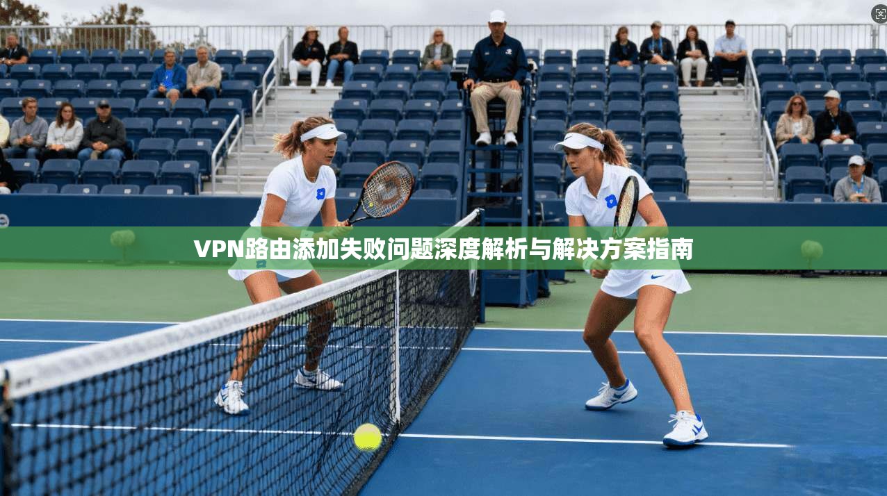 VPN路由添加失败问题深度解析与解决方案指南