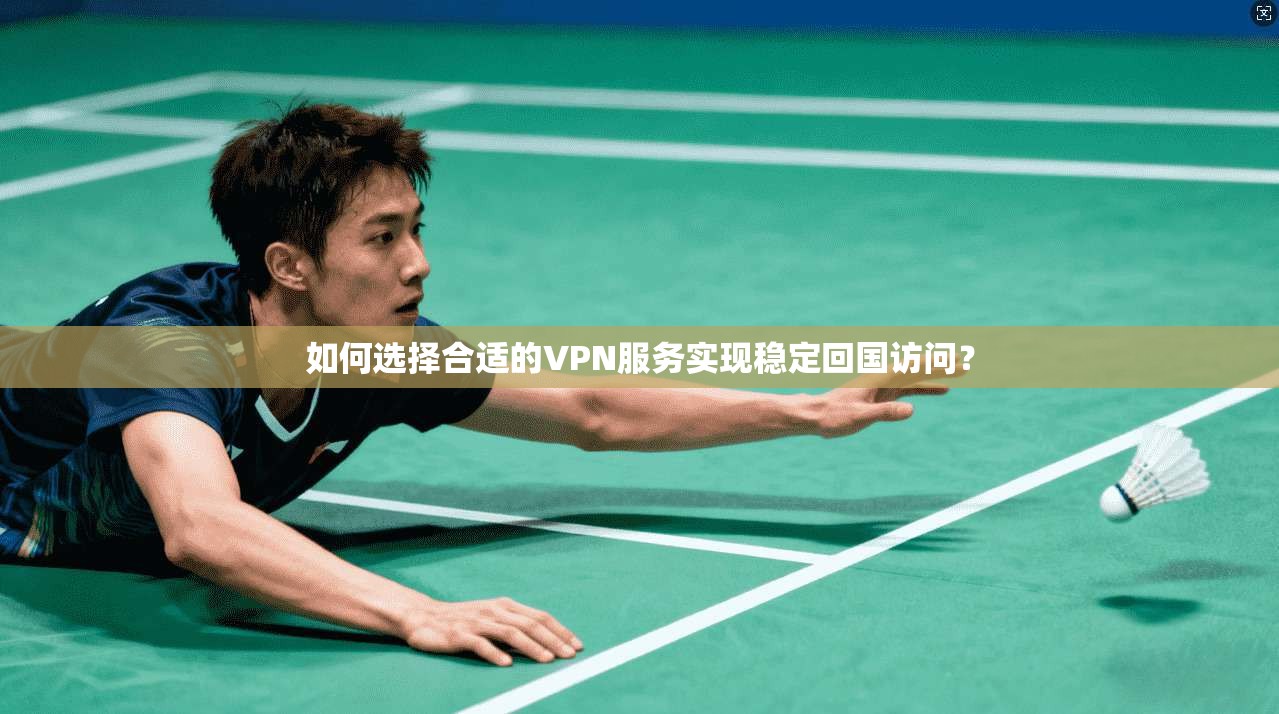 如何选择合适的VPN服务实现稳定回国访问？