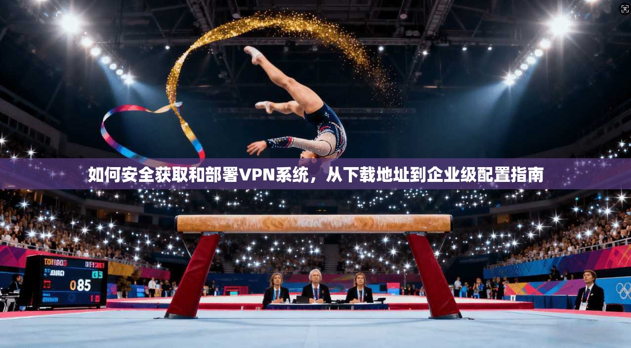 如何安全获取和部署VPN系统，从下载地址到企业级配置指南