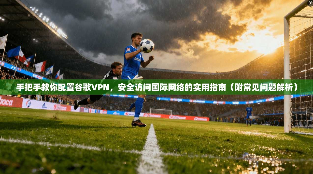 手把手教你配置谷歌VPN，安全访问国际网络的实用指南（附常见问题解析）