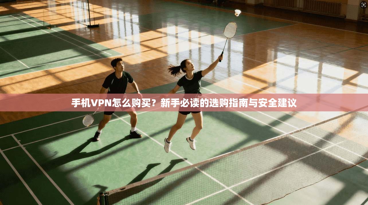 手机VPN怎么购买？新手必读的选购指南与安全建议