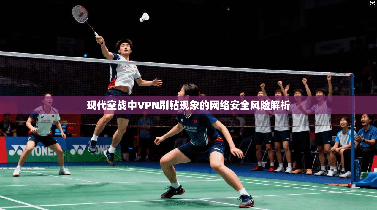 现代空战中VPN刷钻现象的网络安全风险解析
