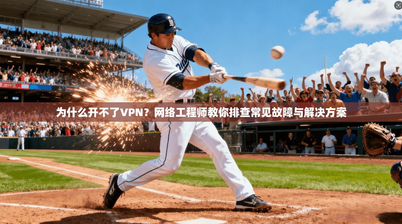 为什么开不了VPN？网络工程师教你排查常见故障与解决方案