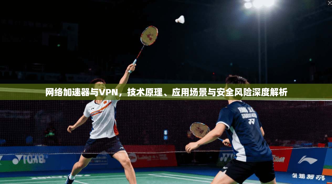 网络加速器与VPN，技术原理、应用场景与安全风险深度解析