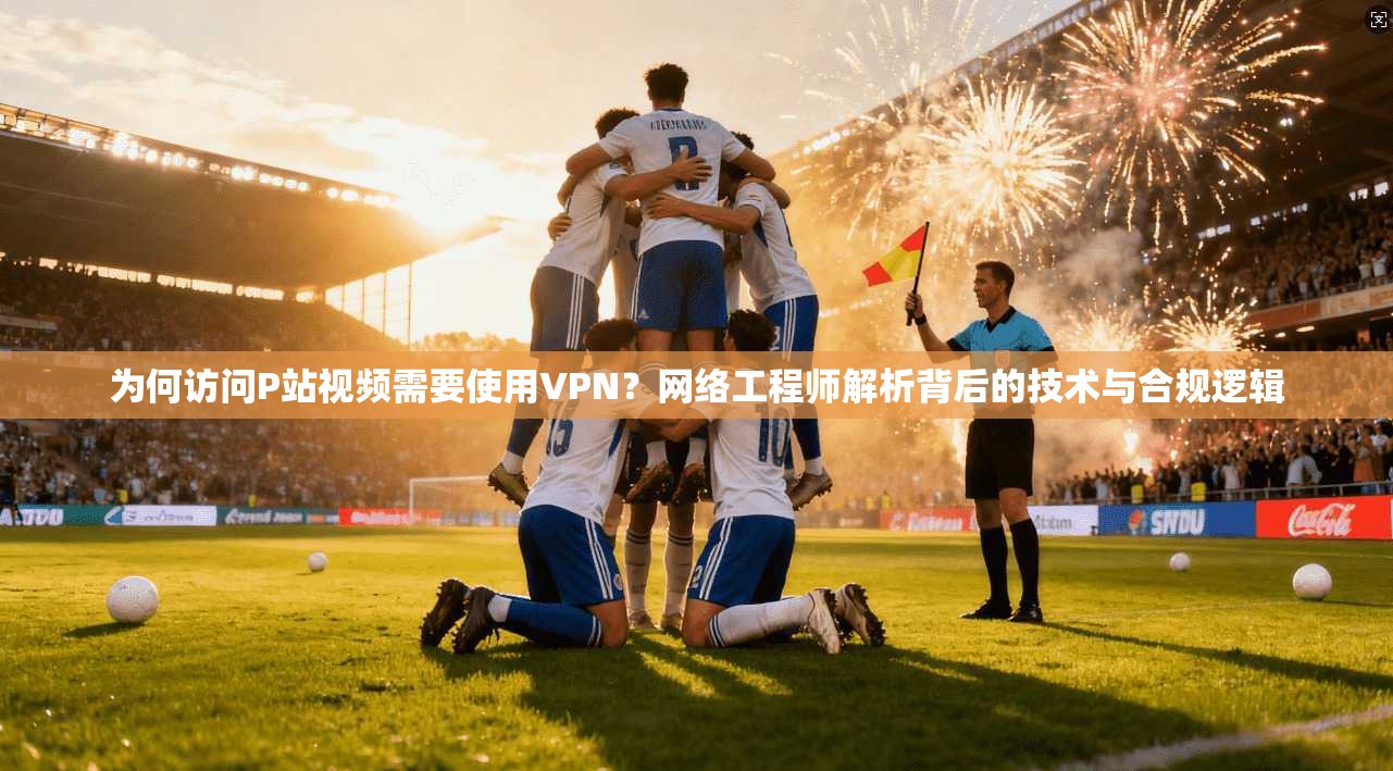 为何访问P站视频需要使用VPN？网络工程师解析背后的技术与合规逻辑