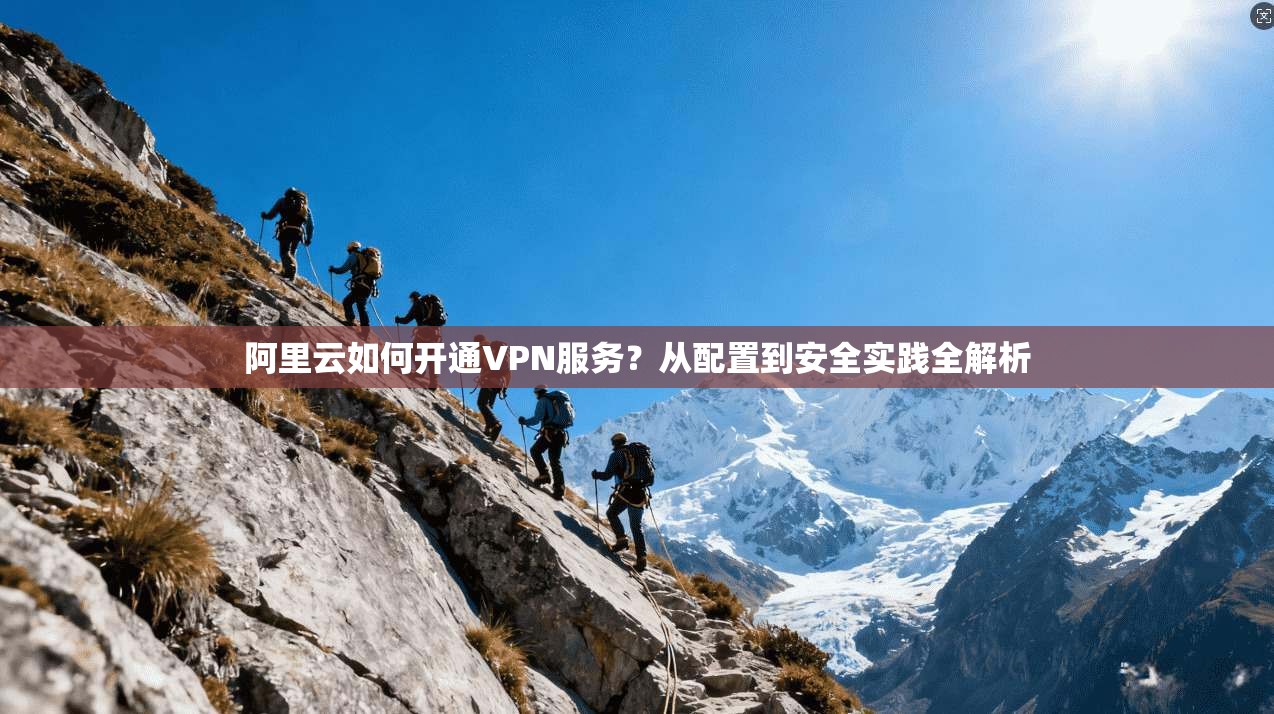 阿里云如何开通VPN服务？从配置到安全实践全解析