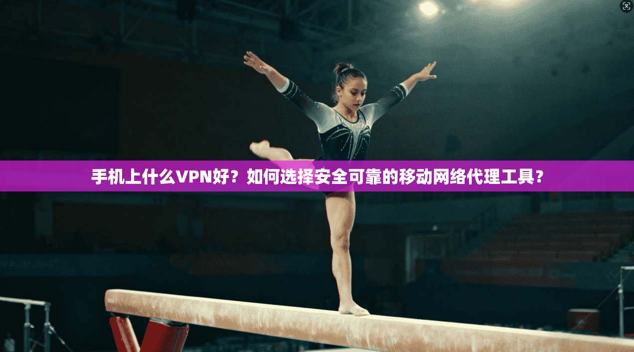 手机上什么VPN好？如何选择安全可靠的移动网络代理工具？