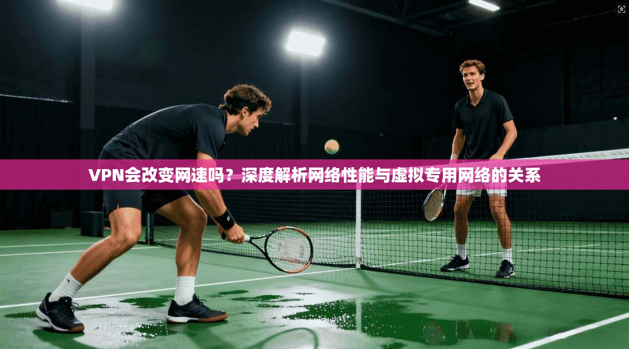 VPN会改变网速吗？深度解析网络性能与虚拟专用网络的关系