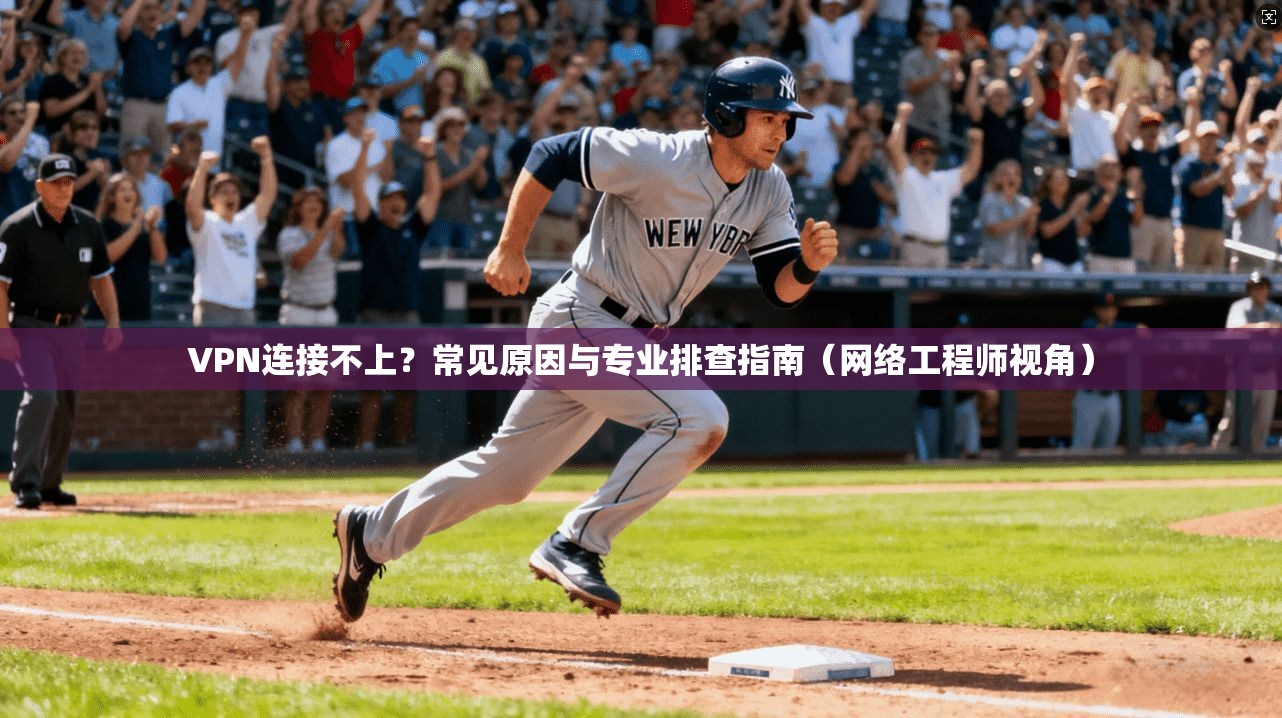 VPN连接不上？常见原因与专业排查指南（网络工程师视角）