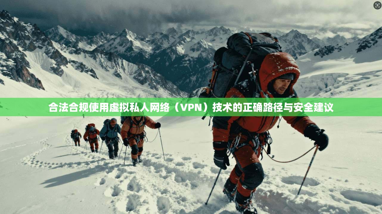 合法合规使用虚拟私人网络（VPN）技术的正确路径与安全建议