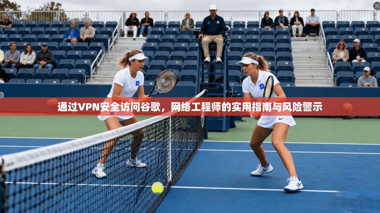 通过VPN安全访问谷歌，网络工程师的实用指南与风险警示