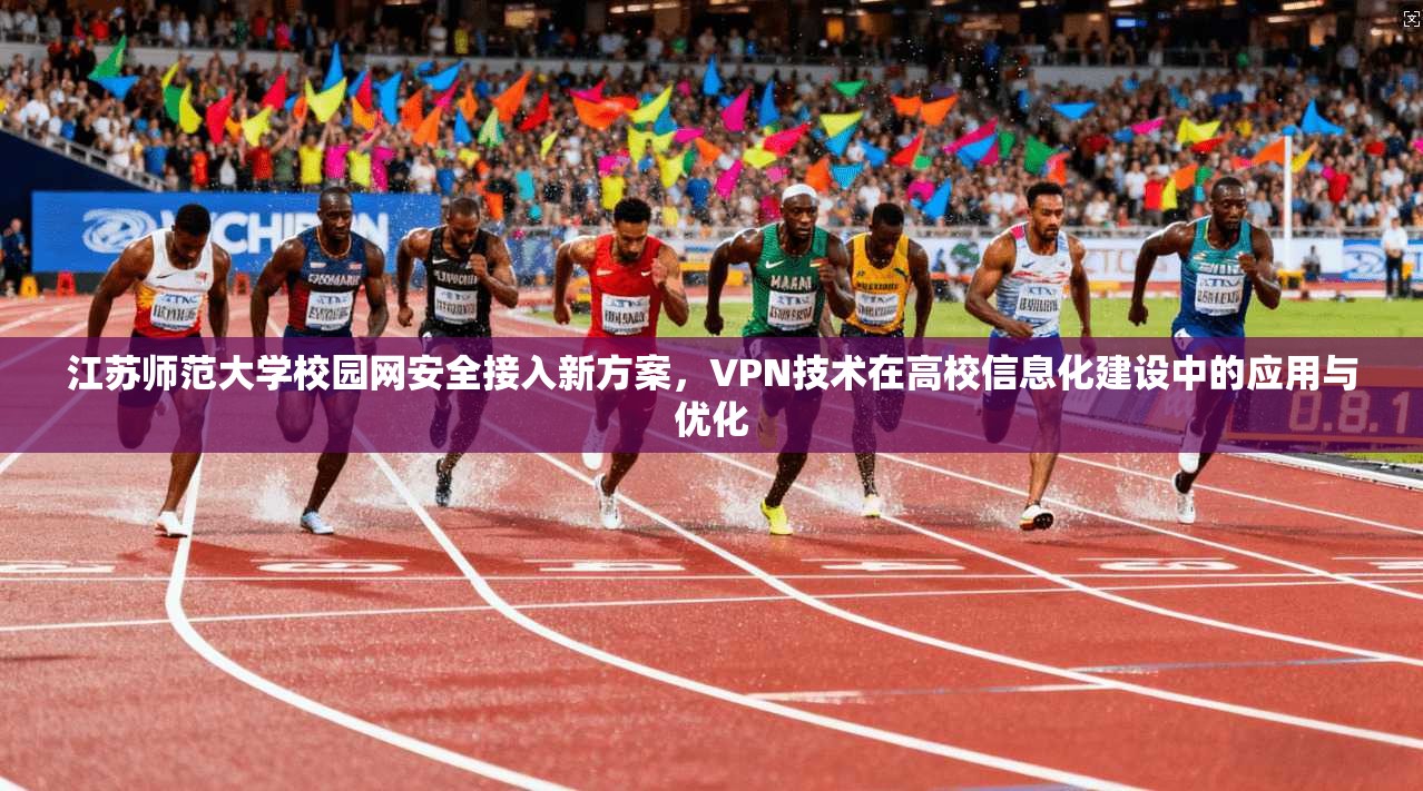 江苏师范大学校园网安全接入新方案，VPN技术在高校信息化建设中的应用与优化