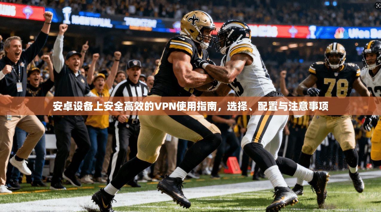 安卓设备上安全高效的VPN使用指南，选择、配置与注意事项