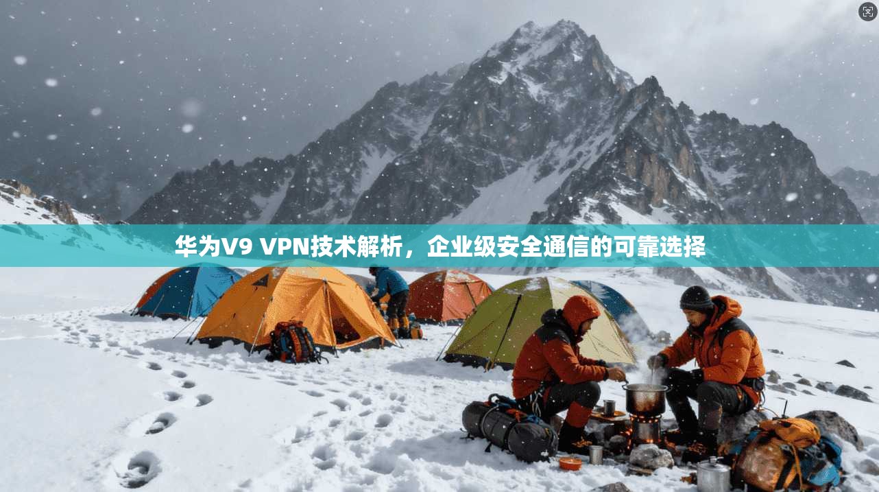 华为V9 VPN技术解析，企业级安全通信的可靠选择