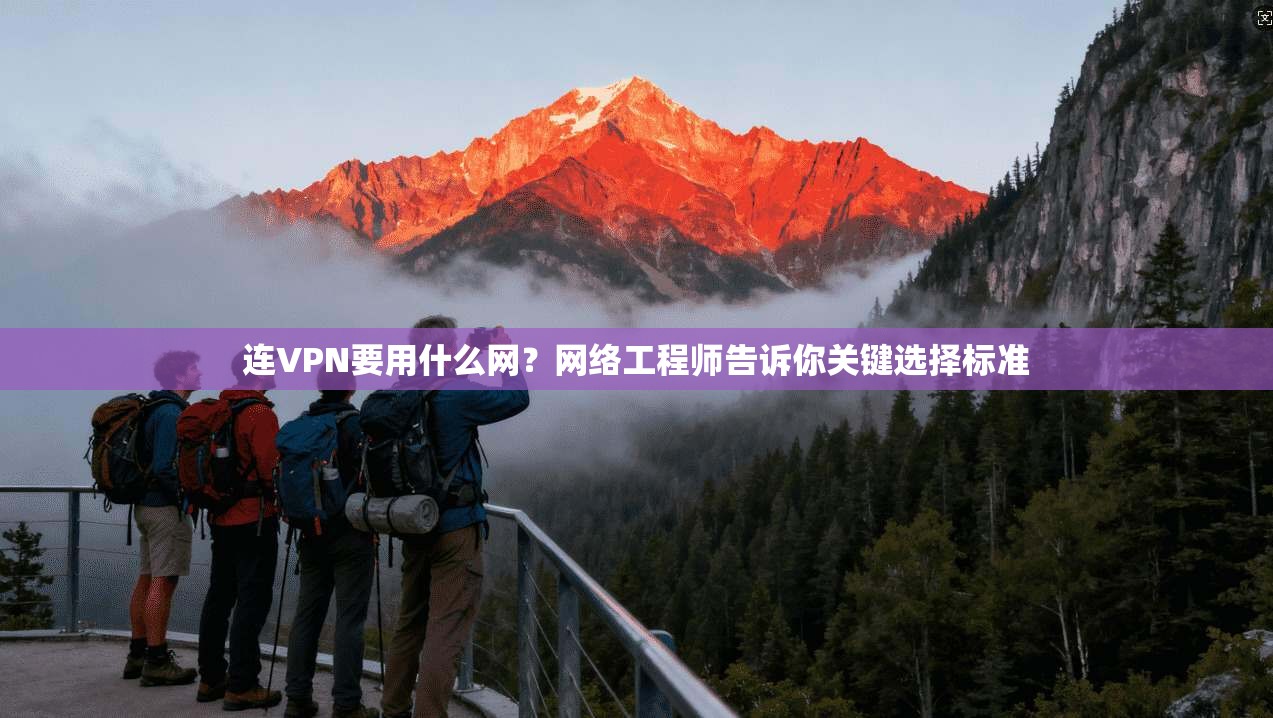 连VPN要用什么网？网络工程师告诉你关键选择标准